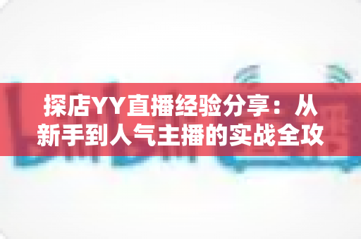 探店YY直播经验分享:从新手到人气主播的实战全攻略 探店YY直播经验分享:从新手到人气主播的实战全攻略