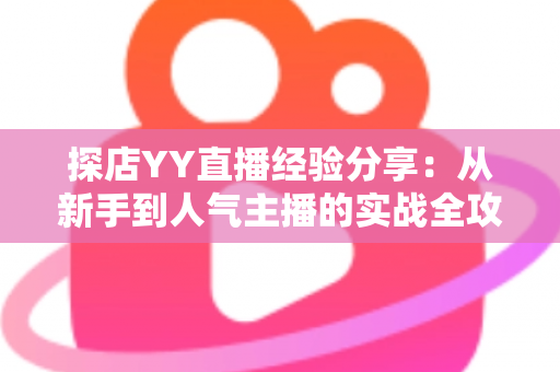 探店YY直播经验分享：从新手到人气主播的实战全攻略