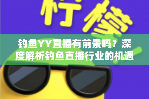 钓鱼YY直播有前景吗?深度解析钓鱼直播行业的机遇与挑战 钓鱼YY直播有前景吗?深度解析钓鱼直播行业的机遇与挑战