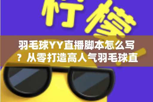 羽毛球YY直播脚本怎么写?从零打造高人气羽毛球直播间的实战指南 羽毛球YY直播脚本怎么写?从零打造高人气羽毛球直播间的实战指南
