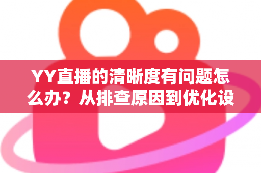 YY直播的清晰度有问题怎么办?从排查原因到优化设置的完整解决方案 YY直播的清晰度有问题怎么办?从排查原因到优化设置的完整解决方案