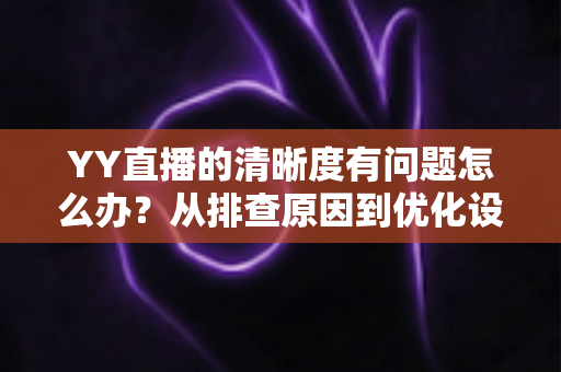 YY直播的清晰度有问题怎么办？从排查原因到优化设置的完整解决方案