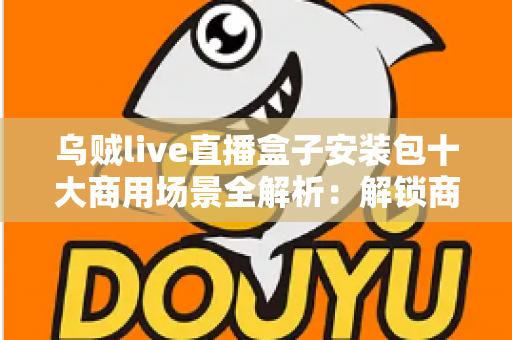 乌贼live直播盒子安装包十大商用场景全解析:解锁商业直播变现新姿势 乌贼live直播盒子安装包十大商用场景全解析:解锁商业直播变现新姿势