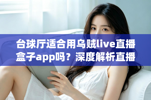 台球厅适合用乌贼live直播盒子app吗?深度解析直播盒子为台球厅经营赋能的真实价值 台球厅适合用乌贼live直播盒子app吗?深度解析直播盒子为台球厅经营赋能的真实价值