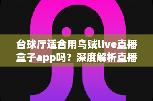 台球厅适合用乌贼live直播盒子app吗?深度解析直播盒子为台球厅经营赋能的真实价值 台球厅适合用乌贼live直播盒子app吗?深度解析直播盒子为台球厅经营赋能的真实价值