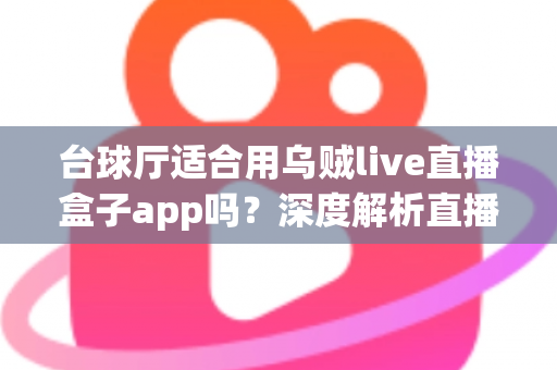 台球厅适合用乌贼live直播盒子app吗？深度解析直播盒子为台球厅经营赋能的真实价值