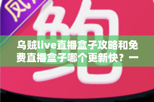 乌贼live直播盒子攻略和免费直播盒子哪个更新快？一站式解析与避坑指南