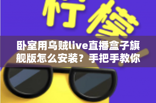 卧室用乌贼live直播盒子旗舰版怎么安装?手把手教你从开箱到观影的完整安装指南 卧室用乌贼live直播盒子旗舰版怎么安装?手把手教你从开箱到观影的完整安装指南