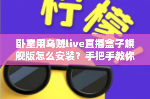 卧室用乌贼live直播盒子旗舰版怎么安装？手把手教你从开箱到观影的完整安装指南