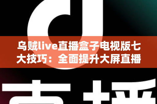 乌贼live直播盒子电视版七大技巧:全面提升大屏直播观影体验的实用指南 乌贼live直播盒子电视版七大技巧:全面提升大屏直播观影体验的实用指南