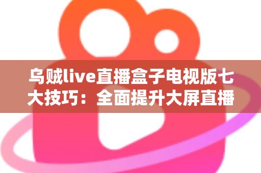 乌贼live直播盒子电视版七大技巧:全面提升大屏直播观影体验的实用指南 乌贼live直播盒子电视版七大技巧:全面提升大屏直播观影体验的实用指南