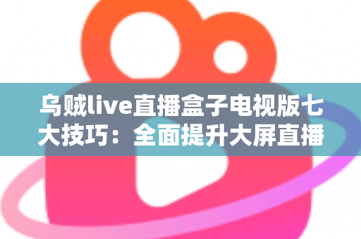 乌贼live直播盒子电视版七大技巧：全面提升大屏直播观影体验的实用指南