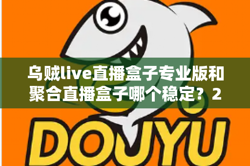 乌贼live直播盒子专业版和聚合直播盒子哪个稳定？2025年直播软件稳定性深度对比与选购全指南