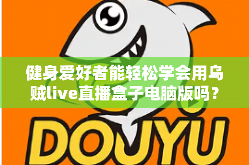 健身爱好者能轻松学会用乌贼live直播盒子电脑版吗?零基础也能快速上手的直播实战指南 健身爱好者能轻松学会用乌贼live直播盒子电脑版吗?零基础也能快速上手的直播实战指南