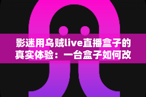 影迷用乌贼live直播盒子的真实体验:一台盒子如何改变我的客厅观影生活?深度实测全解析 影迷用乌贼live直播盒子的真实体验:一台盒子如何改变我的客厅观影生活?深度实测全解析