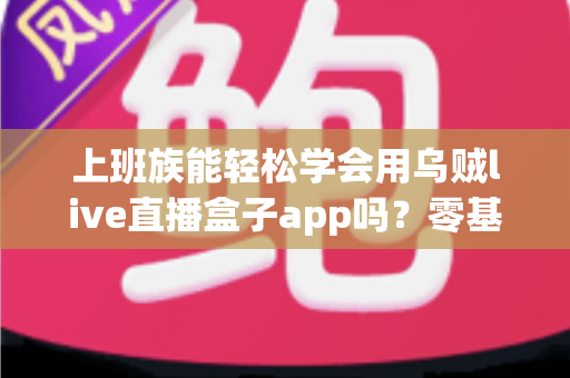 上班族能轻松学会用乌贼live直播盒子app吗?零基础也能快速上手的实用指南 上班族能轻松学会用乌贼live直播盒子app吗?零基础也能快速上手的实用指南