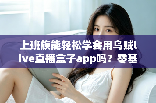 上班族能轻松学会用乌贼live直播盒子app吗?零基础也能快速上手的实用指南 上班族能轻松学会用乌贼live直播盒子app吗?零基础也能快速上手的实用指南