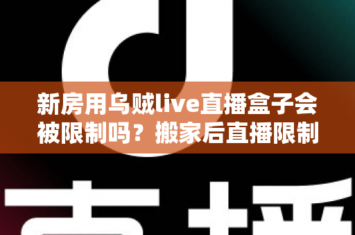 新房用乌贼live直播盒子会被限制吗?搬家后直播限制风险全面解析与实用应对指南 新房用乌贼live直播盒子会被限制吗?搬家后直播限制风险全面解析与实用应对指南
