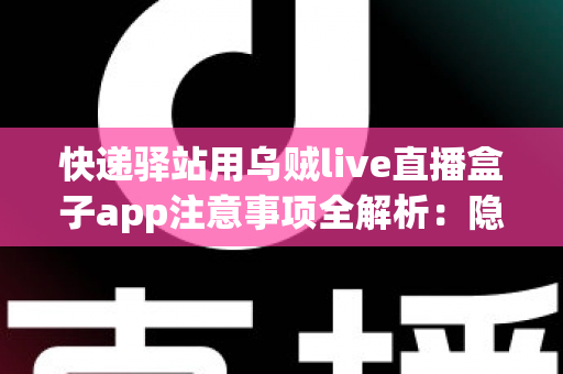 快递驿站用乌贼live直播盒子app注意事项全解析：隐私、合规与高效运营一站式指南