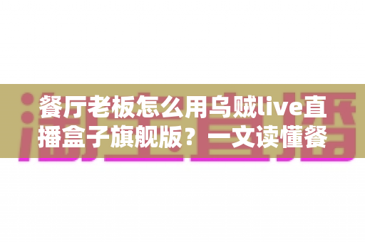 餐厅老板怎么用乌贼live直播盒子旗舰版?一文读懂餐饮直播引流新玩法 餐厅老板怎么用乌贼live直播盒子旗舰版?一文读懂餐饮直播引流新玩法