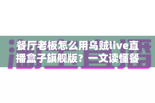 餐厅老板怎么用乌贼live直播盒子旗舰版?一文读懂餐饮直播引流新玩法 餐厅老板怎么用乌贼live直播盒子旗舰版?一文读懂餐饮直播引流新玩法