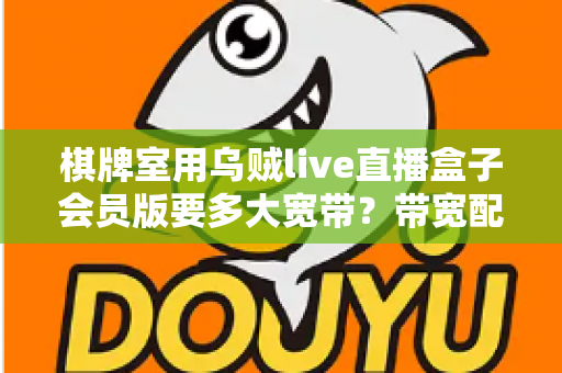 棋牌室用乌贼live直播盒子会员版要多大宽带?带宽配置全攻略与直播优化实用指南 棋牌室用乌贼live直播盒子会员版要多大宽带?带宽配置全攻略与直播优化实用指南