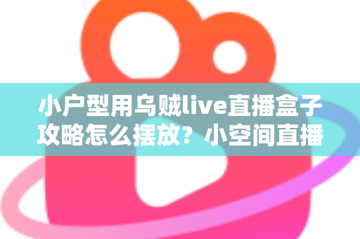 小户型用乌贼live直播盒子攻略怎么摆放?小空间直播设备布局实用指南 小户型用乌贼live直播盒子攻略怎么摆放?小空间直播设备布局实用指南