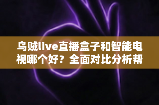 乌贼live直播盒子和智能电视哪个好?全面对比分析帮你选对家庭观影方案 乌贼live直播盒子和智能电视哪个好?全面对比分析帮你选对家庭观影方案