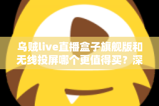 乌贼live直播盒子旗舰版和无线投屏哪个更值得买?深度对比评测帮你选对直播装备 乌贼live直播盒子旗舰版和无线投屏哪个更值得买?深度对比评测帮你选对直播装备