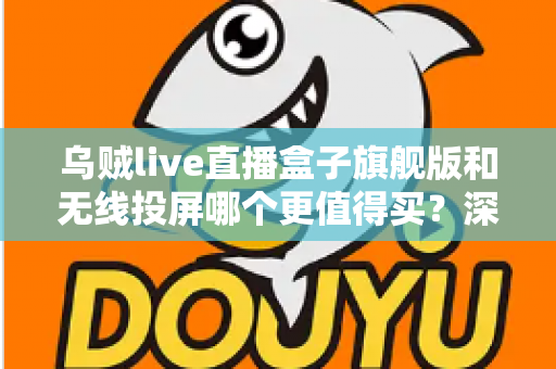 乌贼live直播盒子旗舰版和无线投屏哪个更值得买？深度对比评测帮你选对直播装备