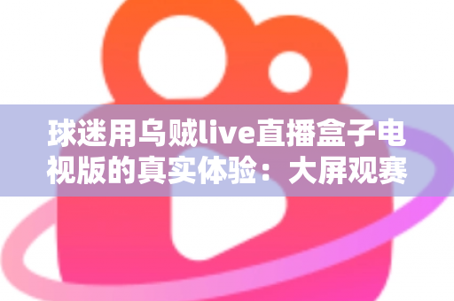 球迷用乌贼live直播盒子电视版的真实体验：大屏观赛是惊喜还是踩坑？一文说透