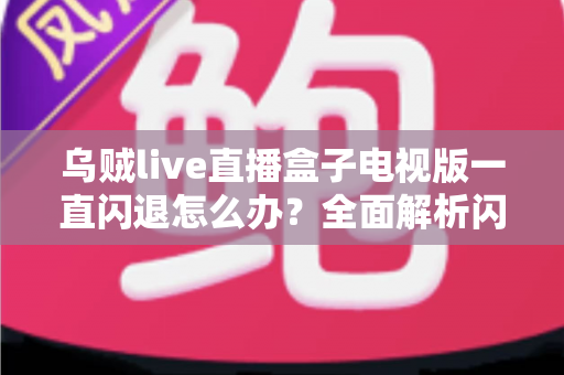乌贼live直播盒子电视版一直闪退怎么办？全面解析闪退原因与实用修复指南
