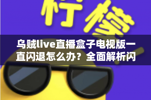 乌贼live直播盒子电视版一直闪退怎么办？全面解析闪退原因与实用修复指南
