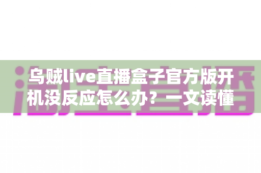 乌贼live直播盒子官方版开机没反应怎么办？一文读懂故障排查与实用解决技巧
