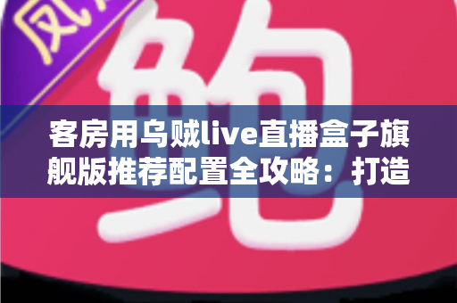 客房用乌贼live直播盒子旗舰版推荐配置全攻略：打造流畅高清的客房直播娱乐体验