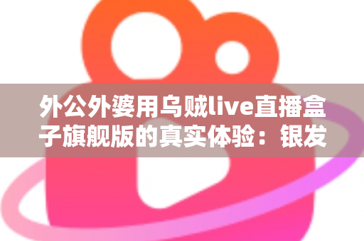 外公外婆用乌贼live直播盒子旗舰版的真实体验:银发族直播神器深度测评,适老化设计让长辈轻松开播 外公外婆用乌贼live直播盒子旗舰版的真实体验:银发族直播神器深度测评,适老化设计让长辈轻松开播