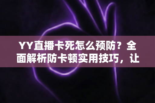 YY直播卡死怎么预防？全面解析防卡顿实用技巧，让您的直播流畅不中断