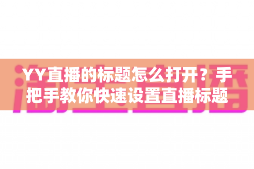 YY直播的标题怎么打开？手把手教你快速设置直播标题的完整实用指南