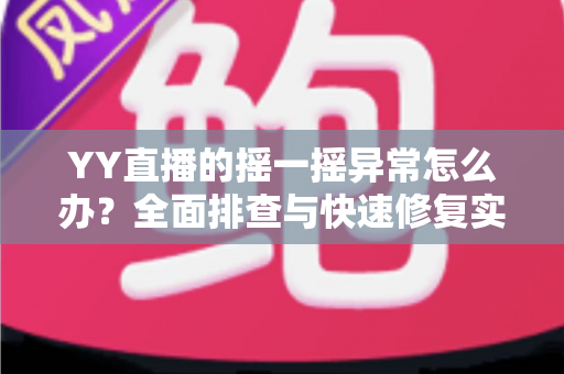 YY直播的摇一摇异常怎么办？全面排查与快速修复实用指南