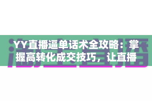 YY直播逼单话术全攻略：掌握高转化成交技巧，让直播间订单持续增长