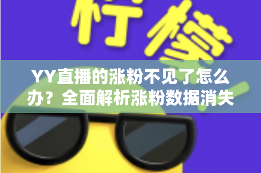 YY直播的涨粉不见了怎么办？全面解析涨粉数据消失的原因与高效解决方案