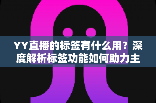 YY直播的标签有什么用？深度解析标签功能如何助力主播提升人气与曝光