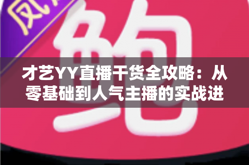 才艺YY直播干货全攻略：从零基础到人气主播的实战进阶指南
