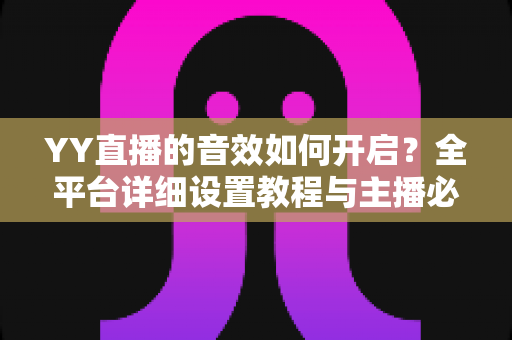 YY直播的音效如何开启？全平台详细设置教程与主播必备技巧一次掌握