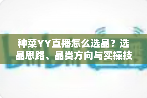 种菜YY直播怎么选品？选品思路、品类方向与实操技巧全解析