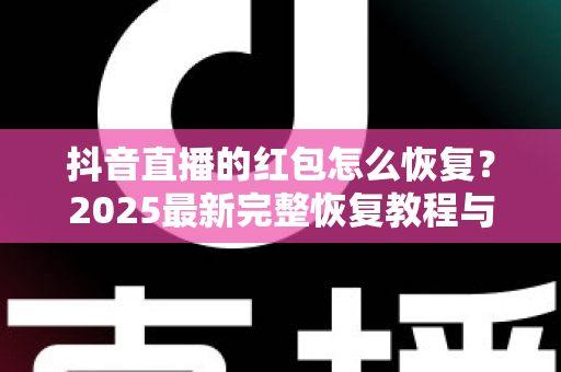 抖音直播的红包怎么恢复?2025最新完整恢复教程与避坑指南 抖音直播的红包怎么恢复?2025最新完整恢复教程与避坑指南