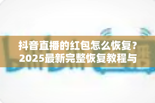 抖音直播的红包怎么恢复?2025最新完整恢复教程与避坑指南 抖音直播的红包怎么恢复?2025最新完整恢复教程与避坑指南