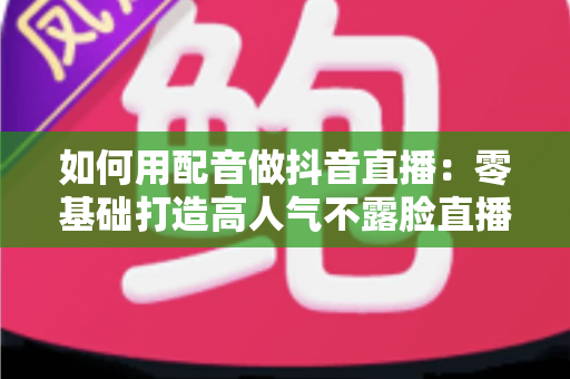 如何用配音做抖音直播：零基础打造高人气不露脸直播间的完整实战指南