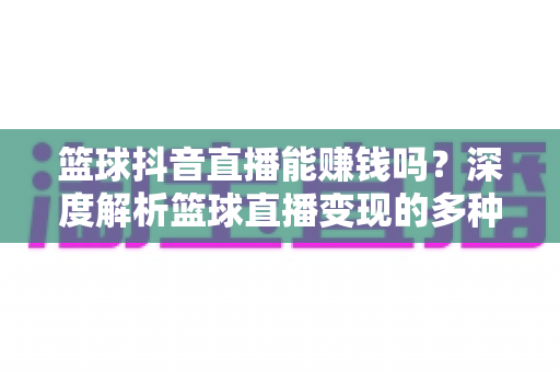 篮球抖音直播能赚钱吗?深度解析篮球直播变现的多种途径与实战技巧 篮球抖音直播能赚钱吗?深度解析篮球直播变现的多种途径与实战技巧