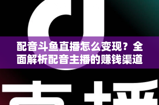 配音斗鱼直播怎么变现?全面解析配音主播的赚钱渠道与实战指南 配音斗鱼直播怎么变现?全面解析配音主播的赚钱渠道与实战指南